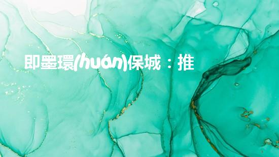 即墨環(huán)保城：推進(jìn)綠色低碳發(fā)展，打造生態(tài)宜居城市